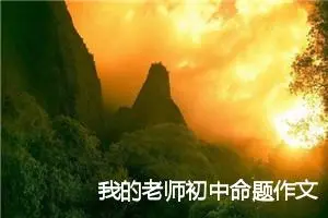 我的老师初中命题作文1200字_中考命题作文