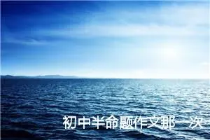 初中半命题作文那一次我800字_中考半命题作文