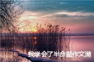 我学会了半命题作文满分模板_作文600字_中考半命题作文
