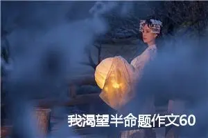 我渴望半命题作文600字_怎么写突出主题_中考半命题作文