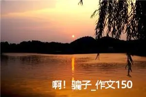 啊！骗子_作文150字_高中优秀作文