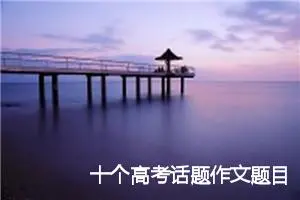 十个高考话题作文题目_作文2350字_高考作文赏析