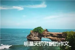 明星天价片酬的作文_作文3000字_高三作文