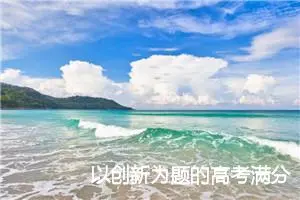 以创新为题的高考满分作文_作文3000字_高考材料作文