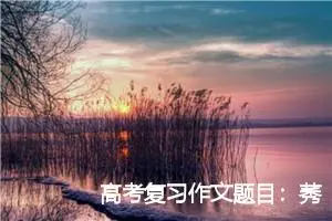 高考复习作文题目：莠草材料题_作文3000字_高考作文赏析