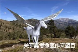 关于高考命题作文题目大全_作文3000字_高考命题作文