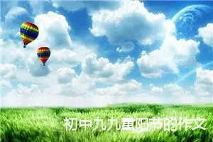 初中九九重阳节的作文范文精选_作文1400字_初中节日作文