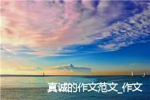 真诚的作文范文_作文2950字_中考命题作文