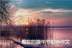 难忘的端午节初中作文500字三篇_初中节日作文