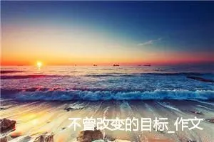 不曾改变的目标_作文700字_初中说明文作文