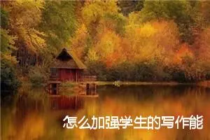 怎么加强学生的写作能力_作文900字_中考作文指导