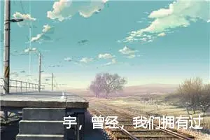 宇，曾经，我们拥有过的_作文1400字_小学写信作文