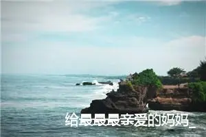 给最最最亲爱的妈妈_作文1000字_小学写信作文