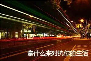 拿什么来对抗你的生活_作文2100字_初中议论文作文