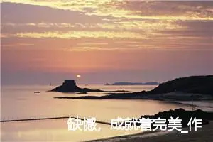 缺憾，成就着完美_作文750字_初中议论文作文