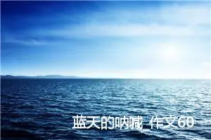 蓝天的呐喊_作文600字_初中议论文作文