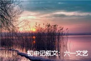 初中记叙文：六一文艺汇演_作文550字_初中节日作文