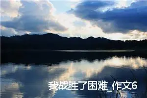我战胜了困难_作文600字_初中说明文作文