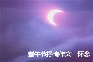端午节抒情作文：怀念屈原【精选】_作文3000字_初中节日作文