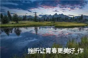 挫折让青春更美好_作文550字_初中说明文作文