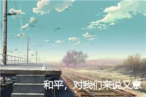 和平，对我们来说又意味着什么_作文650字_初中说明文作文