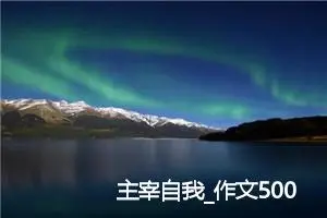 主宰自我_作文500字_初中说明文作文