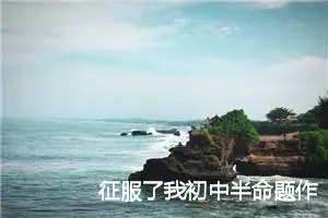 征服了我初中半命题作文6篇_中考半命题作文