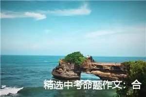 精选中考命题作文：合作_作文800字_中考命题作文