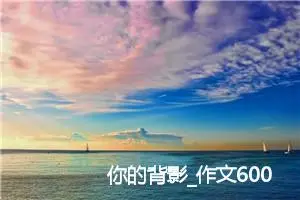你的背影_作文600字_高中优秀作文