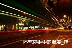 怀恋你手中的温度_作文500字_高中优秀作文