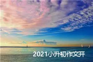 2021小升初作文开头法宝_作文650字_小升初作文