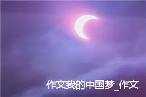 作文我的中国梦_作文3000字_高考作文