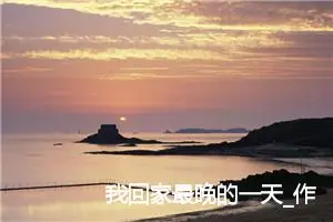 我回家最晚的一天_作文650字_初中综合作文