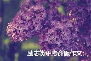 励志类中考命题作文：为了心中的花开_作文650字_中考命题作文