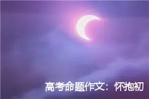 高考命题作文：怀抱初心，一种超脱的风采_作文800字_高考命题作文