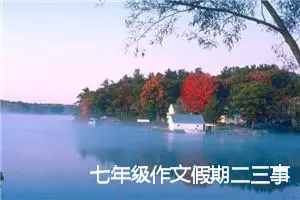 七年级作文假期二三事(优秀21篇)