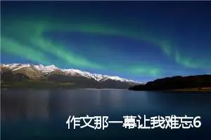 作文那一幕让我难忘600字初一(优秀6篇)