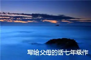 写给父母的话七年级作文大全(优秀30篇)