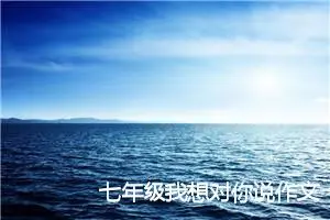七年级我想对你说作文600字(优秀5篇)