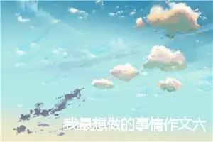我最想做的事情作文六年级作文7篇