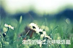 生活的错过六年级话题作文(精选5篇)