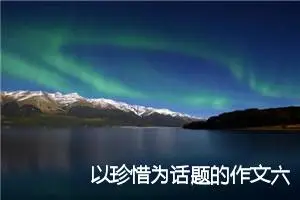 以珍惜为话题的作文六年级(精选5篇)