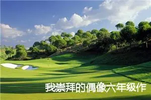 我崇拜的偶像六年级作文(精选5篇)