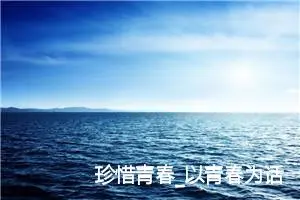 珍惜青春_以青春为话题的作文(精选5篇)