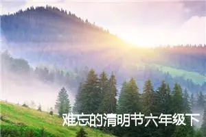 难忘的清明节六年级下册的语文的作文(精选5篇)