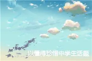 以懂得珍惜中学生话题作文(精选5篇)