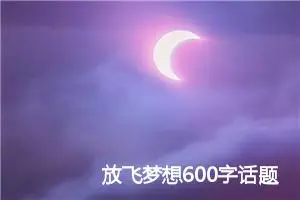 放飞梦想600字话题作文(精选5篇)