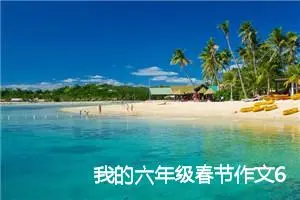 我的六年级春节作文600字(精选5篇)