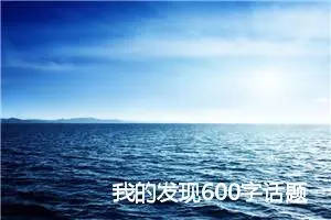 我的发现600字话题作文(精选5篇)