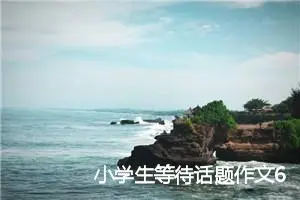 小学生等待话题作文600字六年级(精选5篇)
